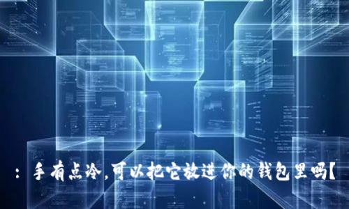 : 手有点冷，可以把它放进你的钱包里吗？