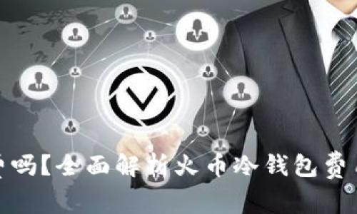 火币冷钱包收费吗？全面解析火币冷钱包费用以及使用优势
