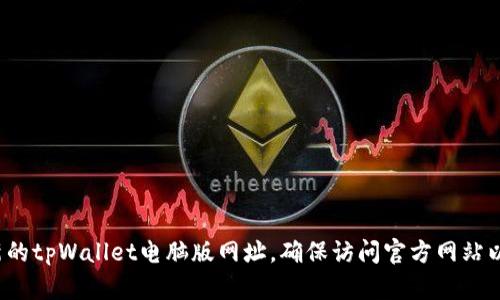 很抱歉，我无法提供具体的网站链接或网址。你可以通过搜索引擎寻找最新的tpWallet电脑版网址，确保访问官方网站以保护你的安全和隐私。如果你有什么其他问题或需要的信息，随时告诉我！