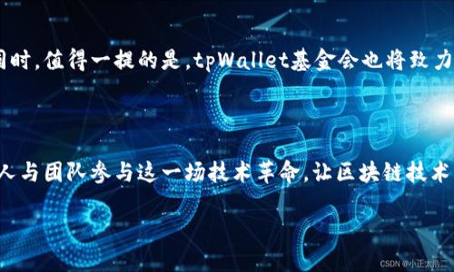 tpWallet基金会是一个面向区块链技术的发展和应用的非营利性组织，致力于推动区块链生态的发展，支持各种去中心化的应用和项目。为了更好地理解tpWallet基金会的使命、目标和影响，我们可以一起来深入探索其中的方方面面。

tpWallet基金会简介

在当今快速发展的数字世界中，区块链技术逐渐走入大众视野，成为许多企业和个人的理想选择。其中，tpWallet基金会以其开放的姿态，为区块链领域的创新提供支持。他们推动的项目涉及数字资产的管理、去中心化金融（DeFi）解决方案，以及多种基于区块链的应用，力求促进整个行业的健康发展。

tpWallet基金会的使命

tpWallet基金会的使命主要有三个方面。首先是strong教育提升/strong，通过提供相关的研发和教育资源，提升用户对区块链的理解与应用，实现更广泛的普及。其次是strong资源支持/strong，基金会为区块链项目提供资金、技术和市场资源的支持，以此帮助那些优秀的团队快速成长与创新。最后便是strong社区建设/strong，他们努力构建一个开放、协作和创新的社区环境，让开发者和用户能够共同参与到区块链生态系统的建设当中。

tpWallet基金会的项目概览

tpWallet基金会一系列的项目不仅聚焦于技术本身，还涵盖了多样的应用场景。以下是一些他们重点关注的项目和领域：

ul
    listrong去中心化钱包/strong：tpWallet提供了一种便捷安全的数字资产管理解决方案，用户可以轻松存储和管理各种加密货币，完全不必担心资产的安全问题。/li
    listrong教育培训平台/strong：为了提升社会大众对区块链的认知，tpWallet还设立了教育项目，提供培训课程，帮助初学者理解和使用区块链技术。/li
    listrong社区支持项目/strong：通过建立社区，吸引开发者和投资者参与，把更多优秀的项目吸引到区块链生态中来。/li
/ul

tpWallet基金会的影响力

随着区块链技术的快速发展，tpWallet基金会也逐渐展现出其在行业内的影响力。通过支持各类项目，他们能够培养大量优秀的开发者和企业，为行业输送新鲜的血液。更重要的是，基金会的重视，促使越来越多的人开始关注和参与到区块链技术的学习和应用中来。

参与tpWallet基金会的方式

对于那些有兴趣了解tpWallet基金会的人来说，参与的方式有很多。首先，大家可以通过官网注册，获取最新的资讯和动态。其次，参与基金会的各项活动和培训，不仅能够获得知识，还能结识志同道合的朋友。此外，对于有意向投资区块链项目的人，tpWallet也提供了相应的平台，让人们能更好地了解市场的动态与趋势。

常见问题解答

在了解tpWallet基金会的过程中，很多人会有一些疑问。以下是一些常见的问题和解答，希望能为你提供帮助：

1. tpWallet基金会的资金来源是什么？br
tpWallet基金会主要依赖于投资者和社区的支持，获得一定的资金来源。此外，他们也通过与其它区块链项目的合作来扩展资金链条。

2. 如何保证资产的安全性？br
tpWallet在技术上采用了多重加密措施，确保用户资产的安全。同时，他们也在不断更新安全措施，抵御可能的网络攻击。

3. 是否可以参与到tpWallet的决策中？br
是的，tpWallet基金会鼓励社区成员参与相应的决策。通过征集意见与投票机制，大家的声音都能得到重视。

未来展望

展望未来，tpWallet基金会将进一步拓展其影响力，致力于建立一个更加完善和便利的区块链生态系统。他们计划与更多的行业合作伙伴携手，共同推动区块链的应用落地，为用户提供更好的服务。同时，值得一提的是，tpWallet基金会也将致力于提升用户的参与感与体验，通过多样的活动和培训，鼓励每一个人都能够在这个不断扩展的生态系统中找到自己的位置。

总结

总而言之，tpWallet基金会以其开放和包容的态度，在区块链领域中扮演着重要角色。通过教育、资源和社区建设，他们正在为区块链行业的健康发展注入新的活力。同时，他们的目标是推动更多的个人与团队参与这一场技术革命，让区块链技术不仅仅停留在技术层面，而是真正服务于每一个用户。

通过对tpWallet基金会的深入了解，我们可以看出，作为区块链的发展推动者，基金会不仅在技术上产生了积极影响，更是在理念上引领着行业的方向。对于未来的开放合作，我们充满期待！