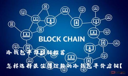 冷钱包平价店铺推荐

怎样选择最值得信赖的冷钱包平价店铺？