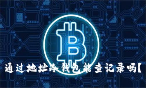 通过地址冷钱包能查记录吗？
