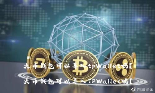 火币钱包可以导入tpWallet吗？

火币钱包可以导入TPWallet吗？