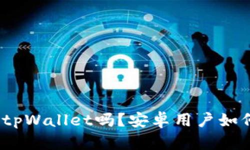 苹果手机能下载tpWallet吗？安卓用户如何使用tpWallet？