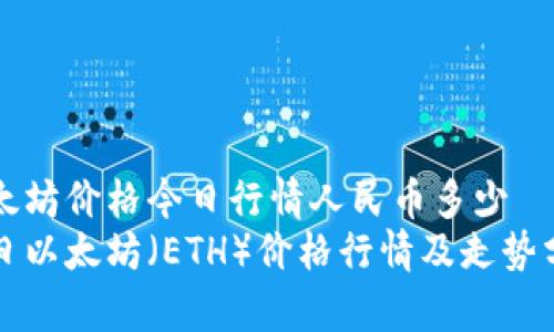 以太坊价格今日行情人民币多少  
今日以太坊（ETH）价格行情及走势分析