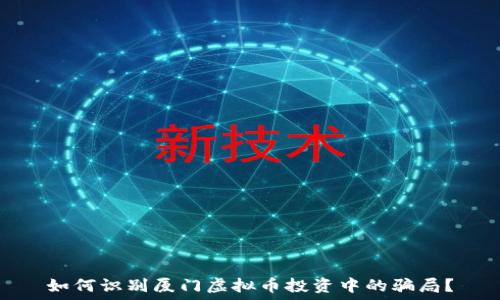   
如何识别厦门虚拟币投资中的骗局？